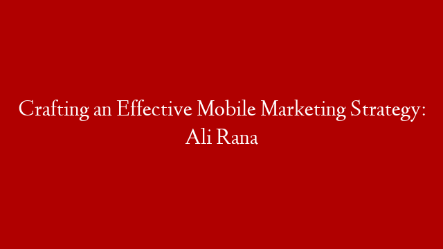 Crafting an Effective Mobile Marketing Strategy: Ali Rana