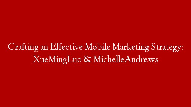 Crafting an Effective Mobile Marketing Strategy: XueMingLuo & MichelleAndrews