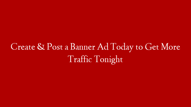 Create & Post a Banner Ad Today to Get More Traffic Tonight