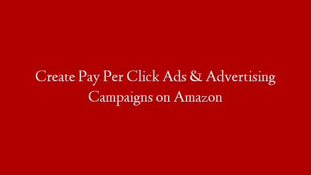 Create Pay Per Click Ads & Advertising Campaigns on Amazon