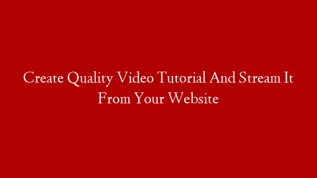 Create Quality Video Tutorial And Stream It From Your Website