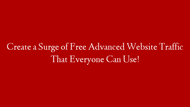 Create a Surge of Free Advanced Website Traffic That Everyone Can Use!