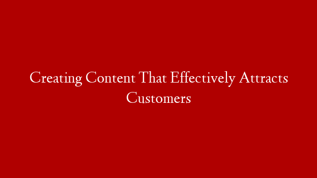 Creating Content That Effectively Attracts Customers