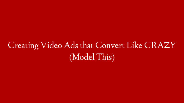 Creating Video Ads that Convert Like CRAZY (Model This)