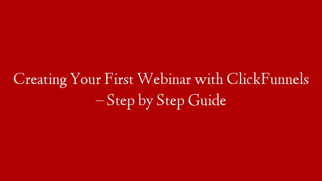 Creating Your First Webinar with ClickFunnels – Step by Step Guide