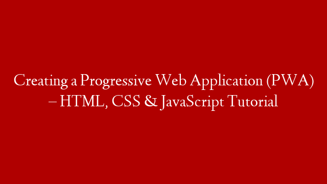Creating a Progressive Web Application (PWA) – HTML, CSS & JavaScript Tutorial