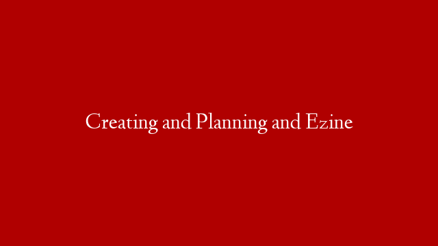 Creating and Planning and Ezine