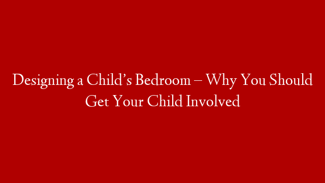 Designing a Child’s Bedroom – Why You Should Get Your Child Involved