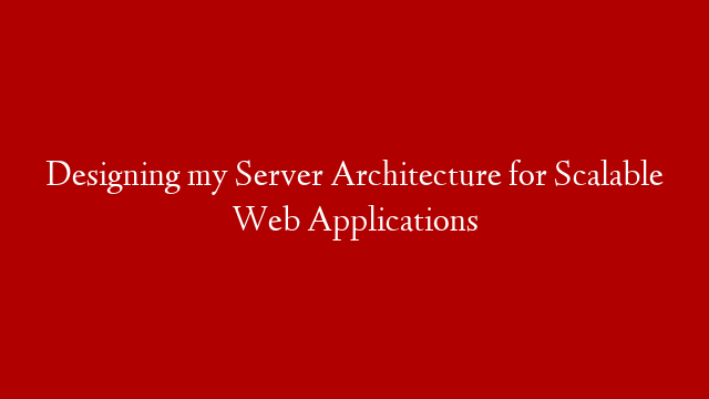 Designing my Server Architecture for Scalable Web Applications