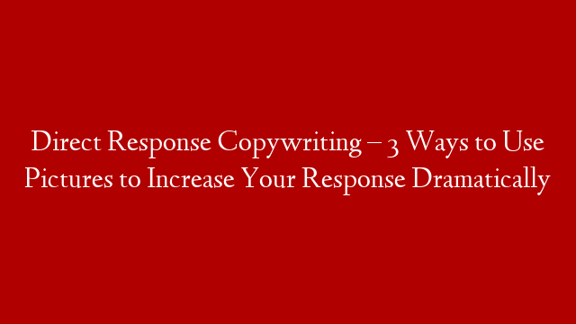 Direct Response Copywriting – 3 Ways to Use Pictures to Increase Your Response Dramatically