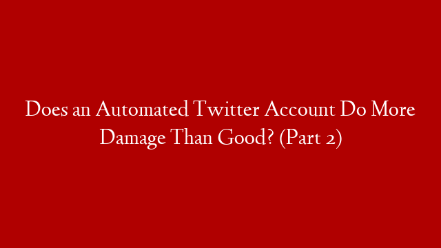Does an Automated Twitter Account Do More Damage Than Good? (Part 2)