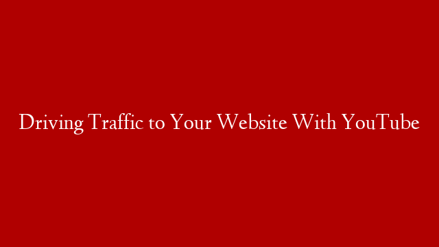 Driving Traffic to Your Website With YouTube