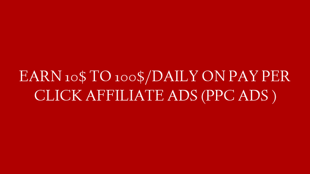 EARN 10$ TO 100$/DAILY ON PAY PER CLICK AFFILIATE ADS (PPC ADS )