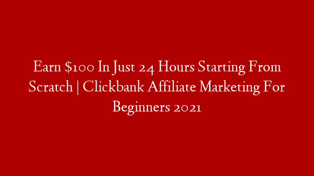 Earn $100 In Just 24 Hours Starting From Scratch | Clickbank Affiliate Marketing For Beginners 2021