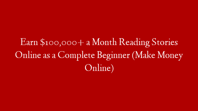 Earn $100,000+ a Month Reading Stories Online as a Complete Beginner (Make Money Online)