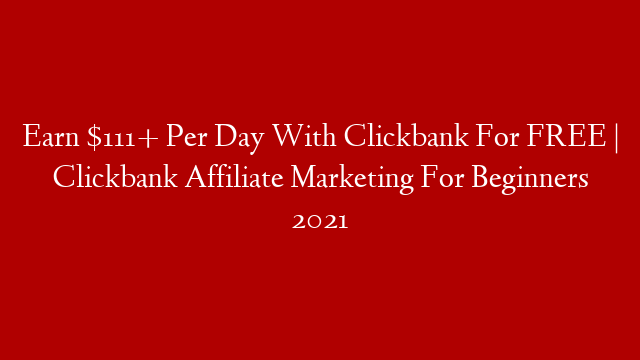 Earn $111+ Per Day With Clickbank For FREE | Clickbank Affiliate Marketing For Beginners 2021