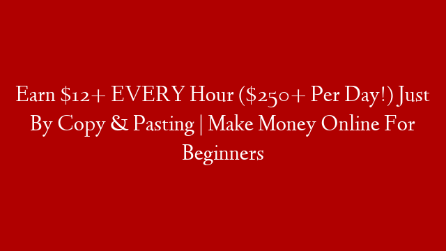 Earn $12+ EVERY Hour ($250+ Per Day!) Just By Copy & Pasting | Make Money Online For Beginners