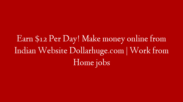 Earn $12 Per Day! Make money online from Indian Website Dollarhuge.com | Work from Home jobs