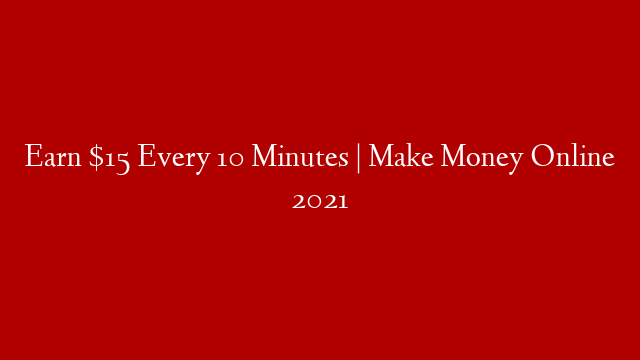 Earn $15 Every 10 Minutes | Make Money Online 2021