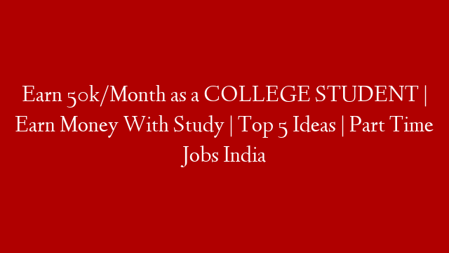 Earn 50k/Month as a COLLEGE STUDENT | Earn Money With Study | Top 5 Ideas | Part Time Jobs India