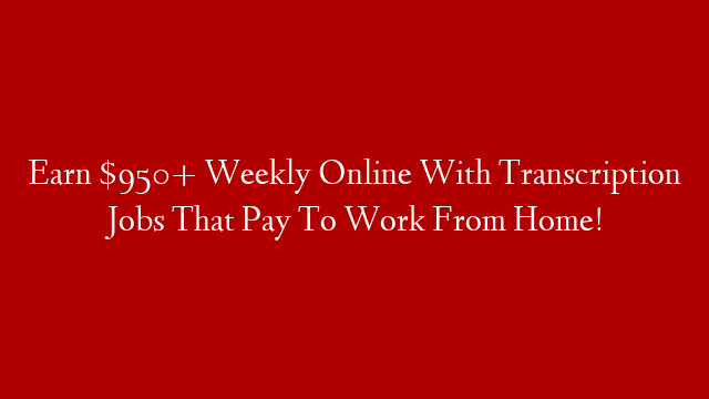 Earn $950+ Weekly Online With Transcription Jobs That Pay To Work From Home!