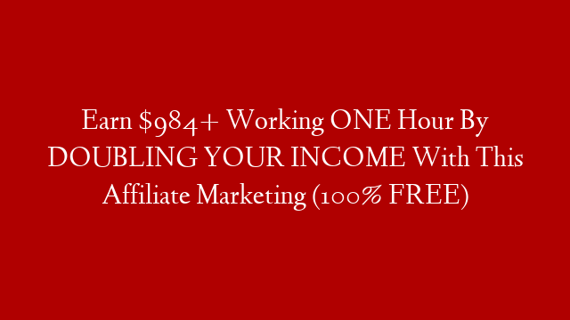 Earn $984+ Working ONE Hour By DOUBLING YOUR INCOME With This Affiliate Marketing (100% FREE)