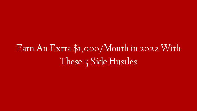 Earn An Extra $1,000/Month in 2022 With These 5 Side Hustles