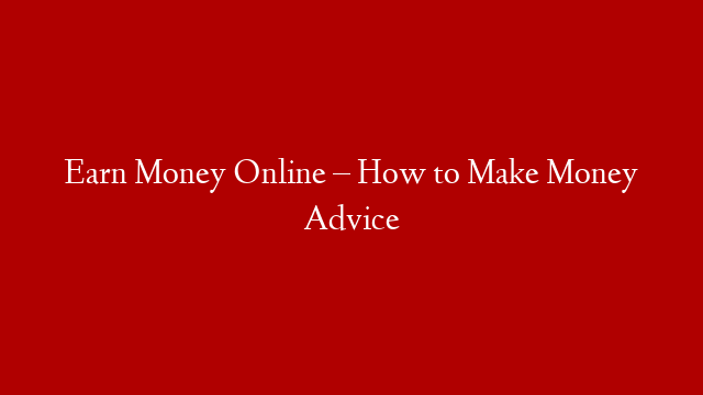 Earn Money Online – How to Make Money Advice