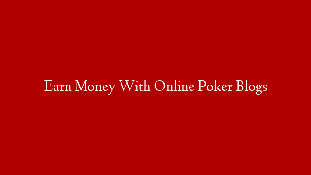 Earn Money With Online Poker Blogs