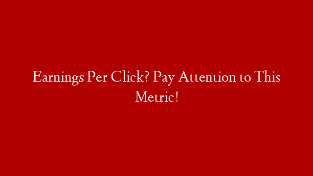 Earnings Per Click? Pay Attention to This Metric!