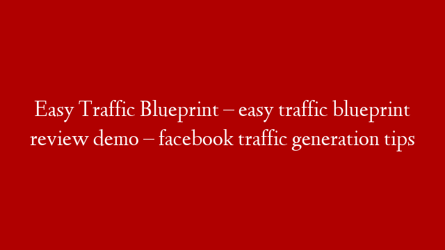 Easy Traffic Blueprint – easy traffic blueprint review demo – facebook traffic generation tips