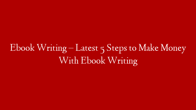 Ebook Writing – Latest 5 Steps to Make Money With Ebook Writing
