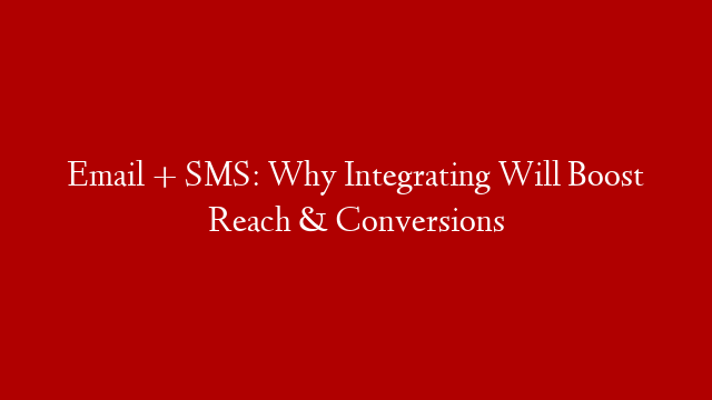 Email + SMS: Why Integrating Will Boost Reach & Conversions