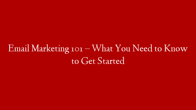Email Marketing 101 – What You Need to Know to Get Started