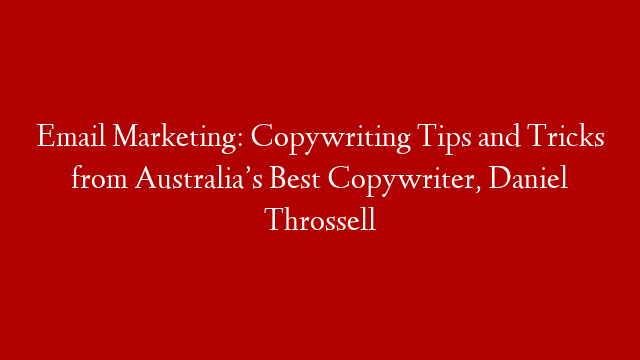 Email Marketing: Copywriting Tips and Tricks from Australia’s Best Copywriter, Daniel Throssell