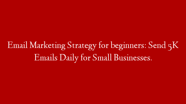 Email Marketing Strategy for beginners: Send 5K Emails Daily for Small Businesses.