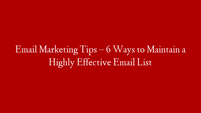 Email Marketing Tips – 6 Ways to Maintain a Highly Effective Email List