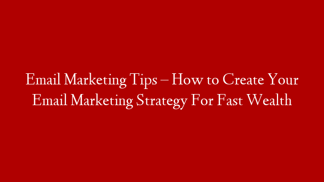 Email Marketing Tips – How to Create Your Email Marketing Strategy For Fast Wealth