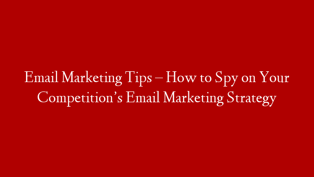 Email Marketing Tips – How to Spy on Your Competition’s Email Marketing Strategy