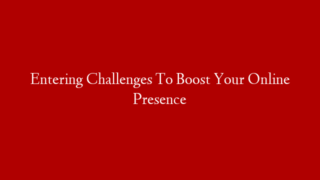 Entering Challenges To Boost Your Online Presence