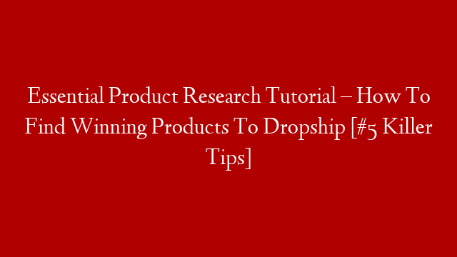 Essential Product Research Tutorial – How To Find Winning Products To Dropship [#5 Killer Tips]