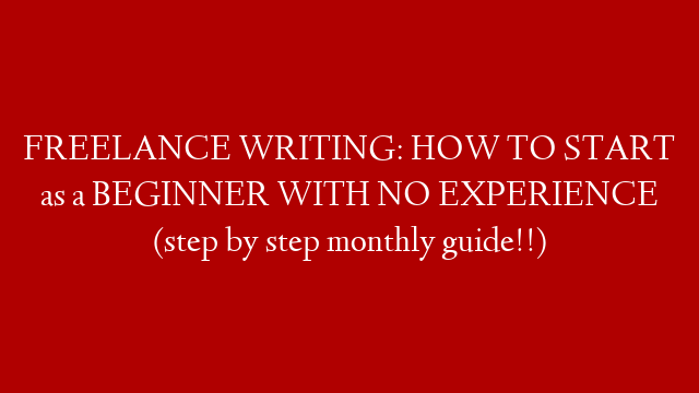FREELANCE WRITING: HOW TO START as a BEGINNER WITH NO EXPERIENCE (step by step monthly guide!!)