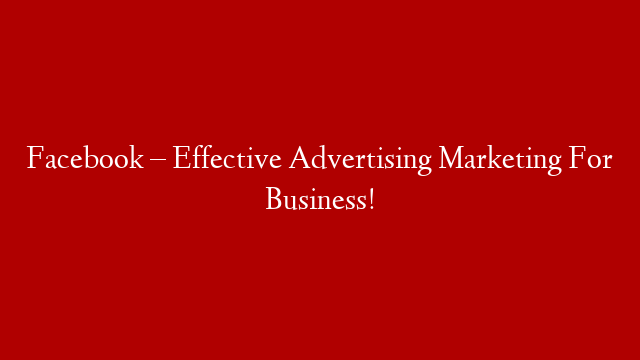 Facebook – Effective Advertising Marketing For Business!