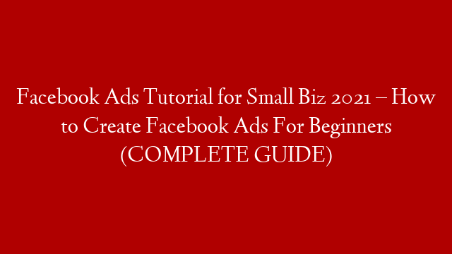 Facebook Ads Tutorial for Small Biz 2021 – How to Create Facebook Ads For Beginners (COMPLETE GUIDE)