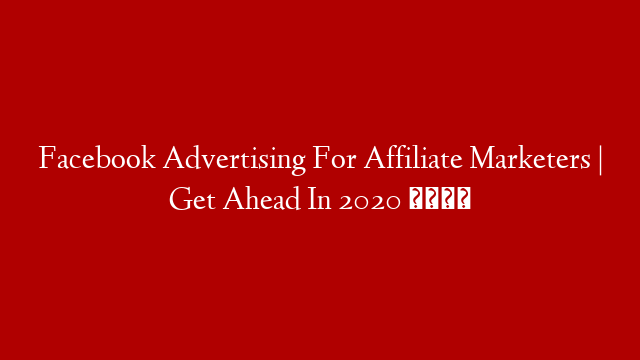 Facebook Advertising For Affiliate Marketers | Get Ahead In 2020 🚀