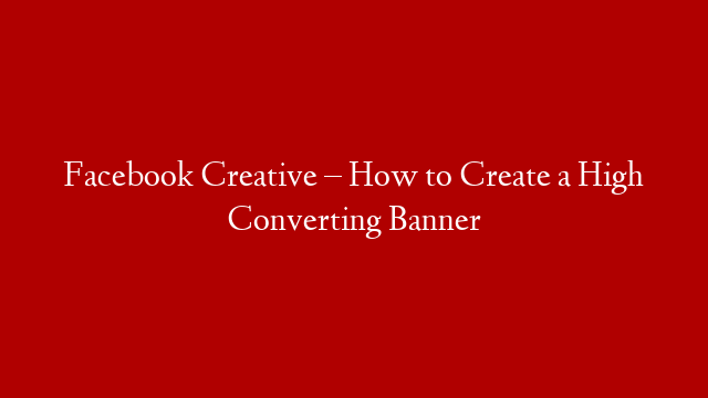 Facebook Creative – How to Create a High Converting Banner