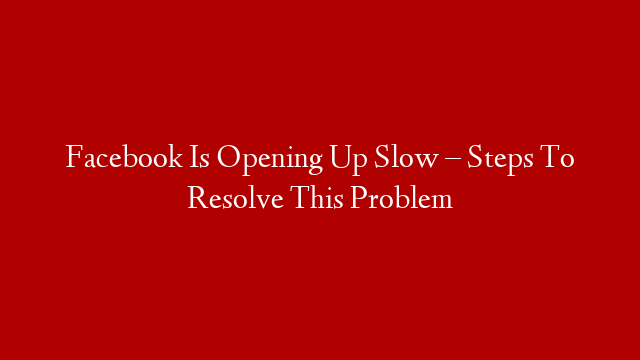 Facebook Is Opening Up Slow – Steps To Resolve This Problem post thumbnail image