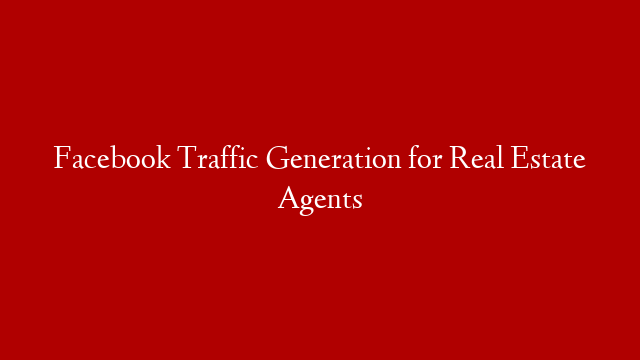 Facebook Traffic Generation for Real Estate Agents