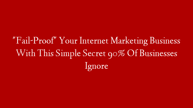"Fail-Proof" Your Internet Marketing Business With This Simple Secret 90% Of Businesses Ignore