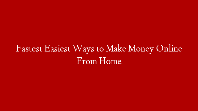 Fastest Easiest Ways to Make Money Online From Home